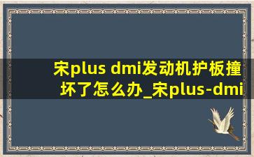 宋plus dmi发动机护板撞坏了怎么办_宋plus-dmi发动机护板磕破了